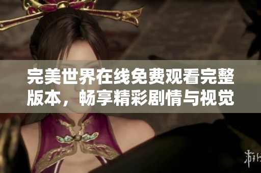 完美世界在线免费观看完整版本，畅享精彩剧情与视觉盛宴