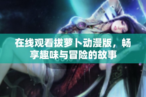 在线观看拔萝卜动漫版，畅享趣味与冒险的故事