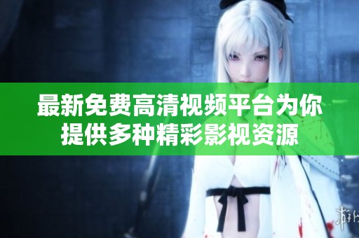 最新免费高清视频平台为你提供多种精彩影视资源