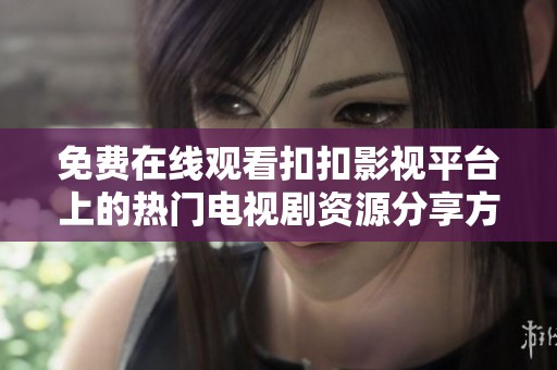 免费在线观看扣扣影视平台上的热门电视剧资源分享方法