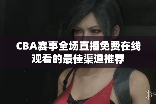 CBA赛事全场直播免费在线观看的最佳渠道推荐