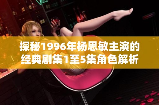 探秘1996年杨思敏主演的经典剧集1至5集角色解析