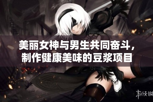 美丽女神与男生共同奋斗，制作健康美味的豆浆项目