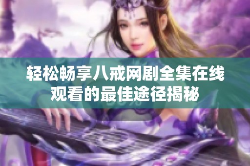 轻松畅享八戒网剧全集在线观看的最佳途径揭秘