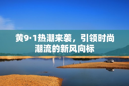 黄9·1热潮来袭，引领时尚潮流的新风向标