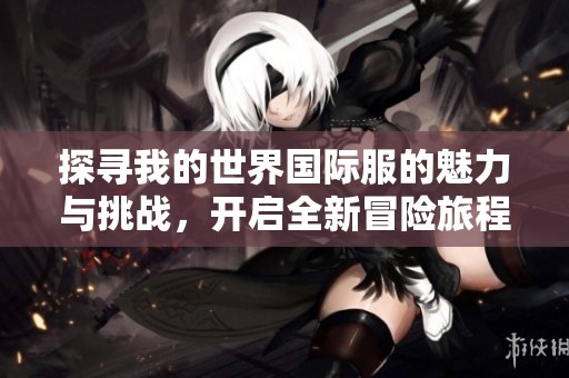 探寻我的世界国际服的魅力与挑战，开启全新冒险旅程