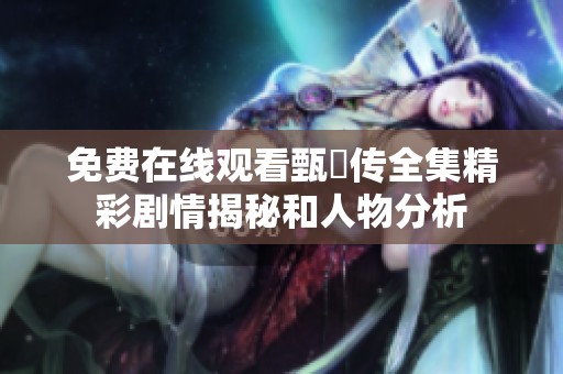 免费在线观看甄嬛传全集精彩剧情揭秘和人物分析