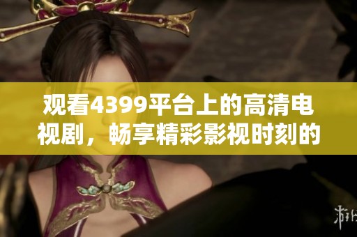 观看4399平台上的高清电视剧，畅享精彩影视时刻的最佳选择