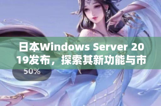 日本Windows Server 2019发布，探索其新功能与市场潜力