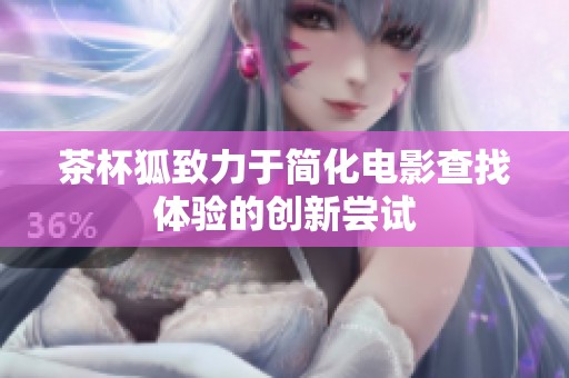 茶杯狐致力于简化电影查找体验的创新尝试