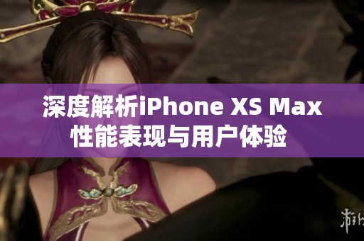 深度解析iPhone XS Max性能表现与用户体验 