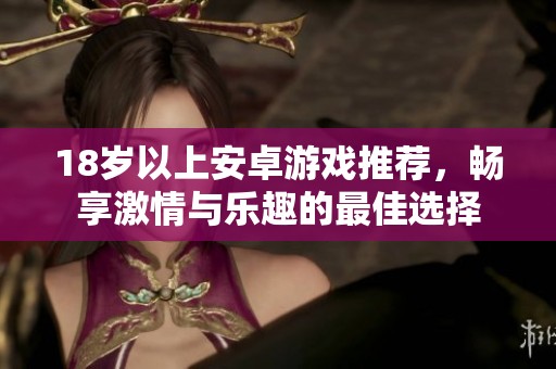 18岁以上安卓游戏推荐，畅享激情与乐趣的最佳选择