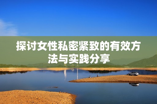 探讨女性私密紧致的有效方法与实践分享