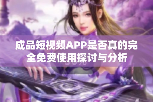 成品短视频APP是否真的完全免费使用探讨与分析