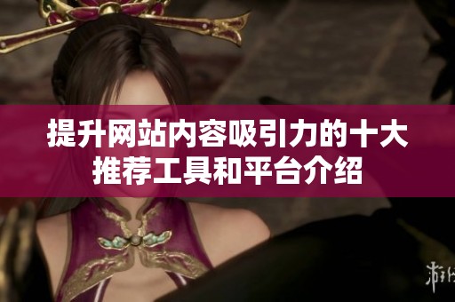 提升网站内容吸引力的十大推荐工具和平台介绍