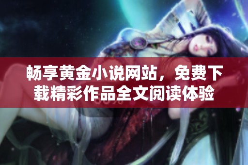 畅享黄金小说网站，免费下载精彩作品全文阅读体验