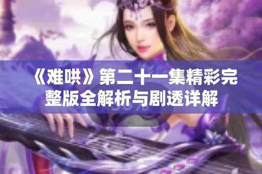 《难哄》第二十一集精彩完整版全解析与剧透详解