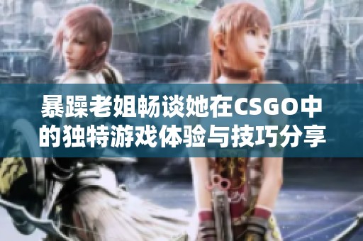 暴躁老姐畅谈她在CSGO中的独特游戏体验与技巧分享
