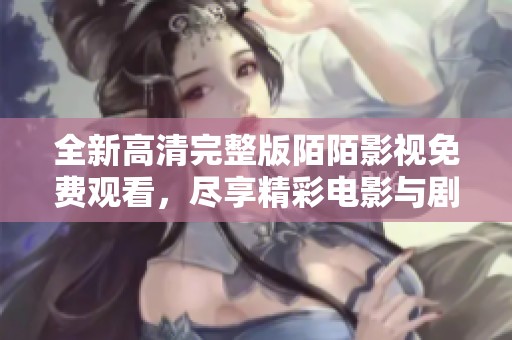 全新高清完整版陌陌影视免费观看，尽享精彩电影与剧集体验