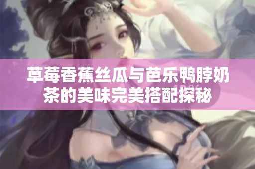 草莓香蕉丝瓜与芭乐鸭脖奶茶的美味完美搭配探秘