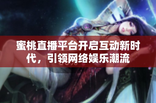 蜜桃直播平台开启互动新时代，引领网络娱乐潮流