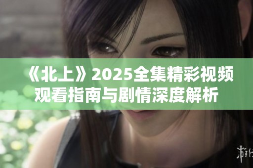 《北上》2025全集精彩视频观看指南与剧情深度解析