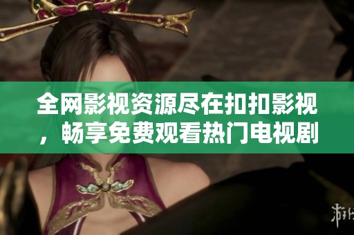全网影视资源尽在扣扣影视，畅享免费观看热门电视剧