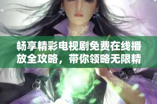 畅享精彩电视剧免费在线播放全攻略，带你领略无限精彩