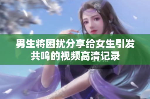 男生将困扰分享给女生引发共鸣的视频高清记录