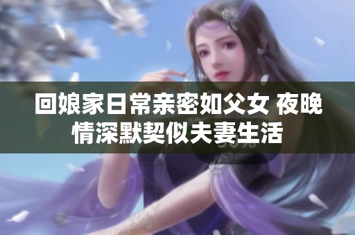 回娘家日常亲密如父女 夜晚情深默契似夫妻生活