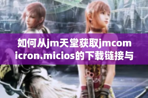 如何从jm天堂获取jmcomicron.micios的下载链接与使用指南