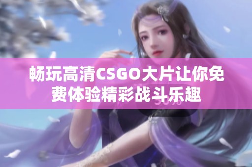 畅玩高清CSGO大片让你免费体验精彩战斗乐趣