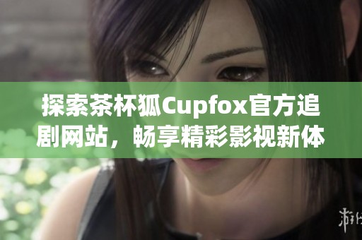 探索茶杯狐Cupfox官方追剧网站，畅享精彩影视新体验