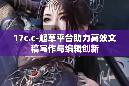 17c.c-起草平台助力高效文稿写作与编辑创新