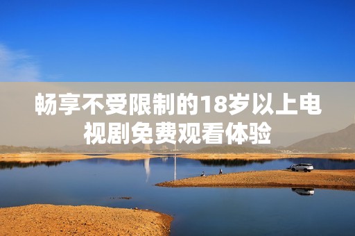 畅享不受限制的18岁以上电视剧免费观看体验