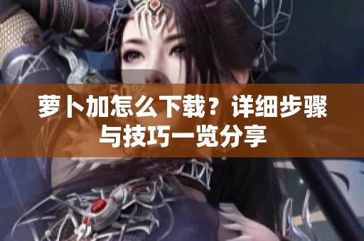 萝卜加怎么下载？详细步骤与技巧一览分享