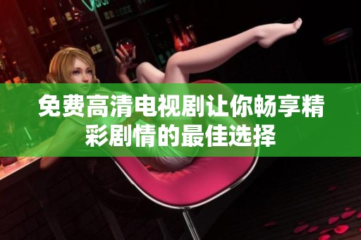 免费高清电视剧让你畅享精彩剧情的最佳选择