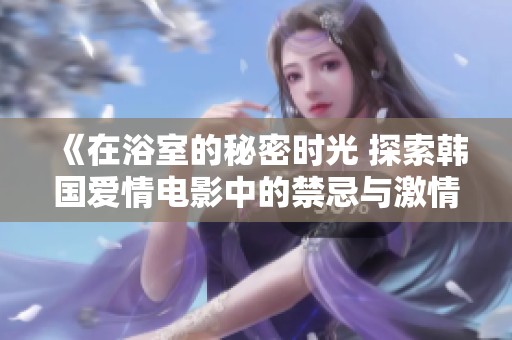 《在浴室的秘密时光 探索韩国爱情电影中的禁忌与激情》
