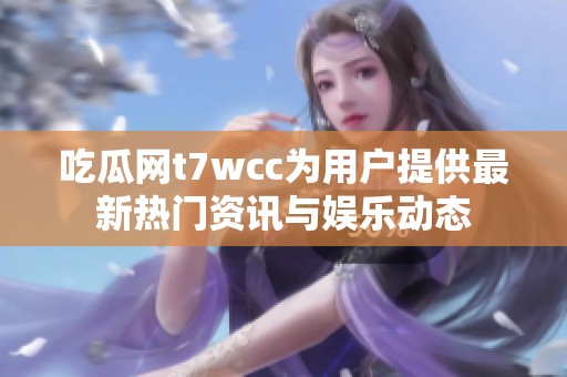 吃瓜网t7wcc为用户提供最新热门资讯与娱乐动态