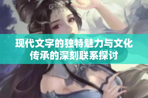 现代文字的独特魅力与文化传承的深刻联系探讨