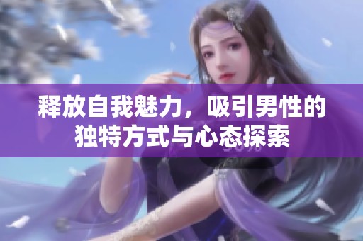 释放自我魅力，吸引男性的独特方式与心态探索