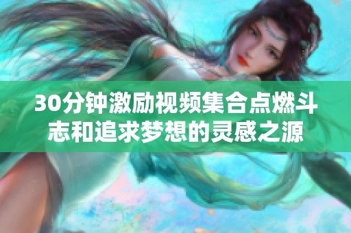 30分钟激励视频集合点燃斗志和追求梦想的灵感之源
