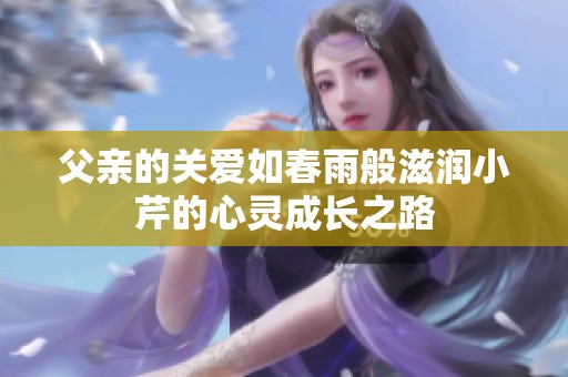 父亲的关爱如春雨般滋润小芹的心灵成长之路