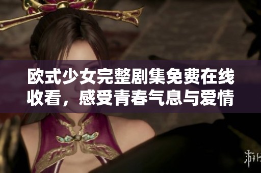 欧式少女完整剧集免费在线收看，感受青春气息与爱情故事