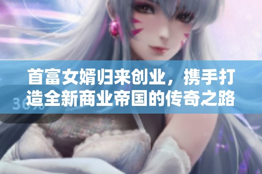 首富女婿归来创业，携手打造全新商业帝国的传奇之路