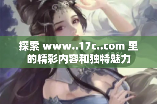 探索 www..17c..com 里的精彩内容和独特魅力