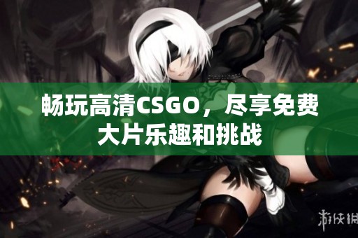 畅玩高清CSGO，尽享免费大片乐趣和挑战