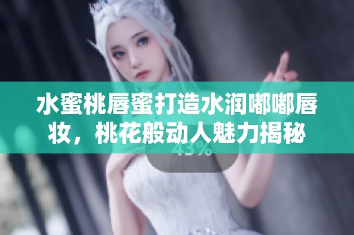 水蜜桃唇蜜打造水润嘟嘟唇妆，桃花般动人魅力揭秘