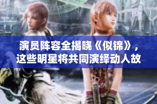 演员阵容全揭晓《似锦》，这些明星将共同演绎动人故事