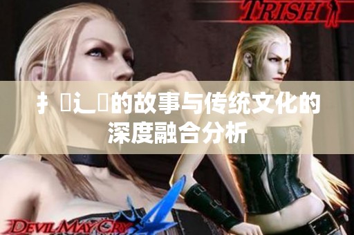 扌喿辶畐的故事与传统文化的深度融合分析